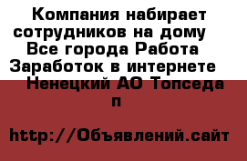 Компания набирает сотрудников на дому  - Все города Работа » Заработок в интернете   . Ненецкий АО,Топседа п.